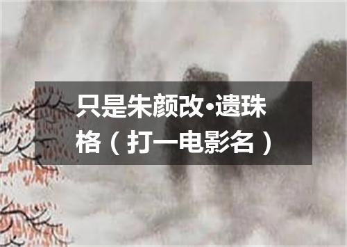 只是朱颜改·遗珠格（打一电影名）