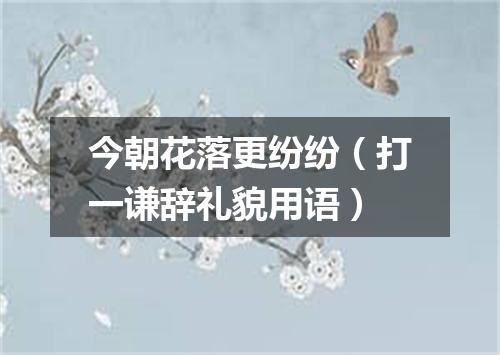 今朝花落更纷纷（打一谦辞礼貌用语）