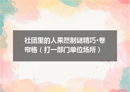 社团里的人果然制谜精巧·卷帘格（打一部门单位场所）