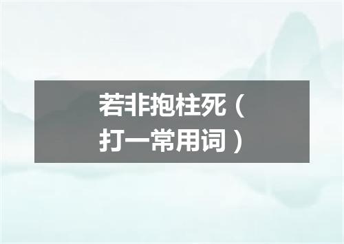 若非抱柱死（打一常用词）