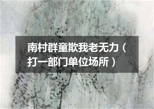 南村群童欺我老无力（打一部门单位场所）