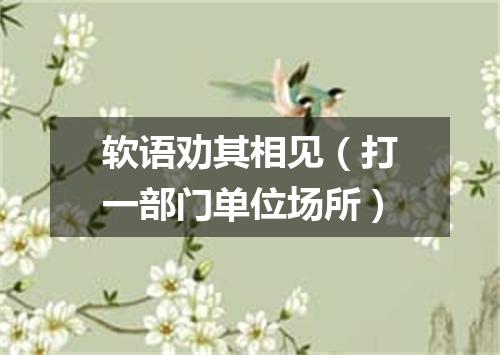 软语劝其相见（打一部门单位场所）