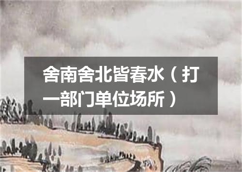 舍南舍北皆春水（打一部门单位场所）