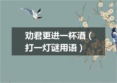 劝君更进一杯酒（打一灯谜用语）