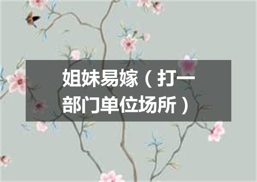 姐妹易嫁（打一部门单位场所）