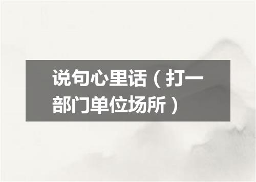 说句心里话（打一部门单位场所）