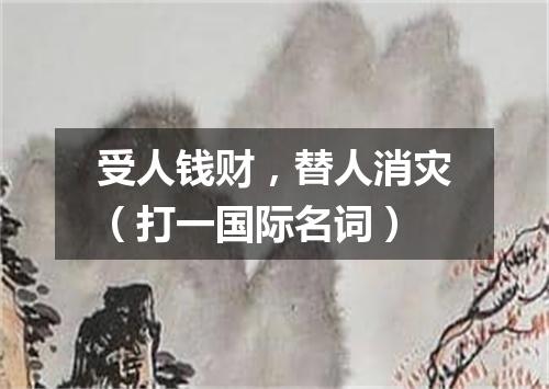 受人钱财，替人消灾（打一国际名词）