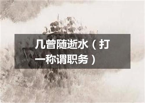 几曾随逝水（打一称谓职务）