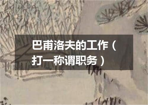 巴甫洛夫的工作（打一称谓职务）