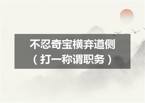 不忍奇宝横弃道侧（打一称谓职务）