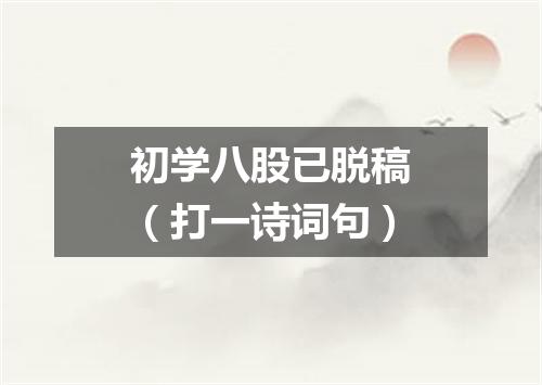 初学八股已脱稿（打一诗词句）