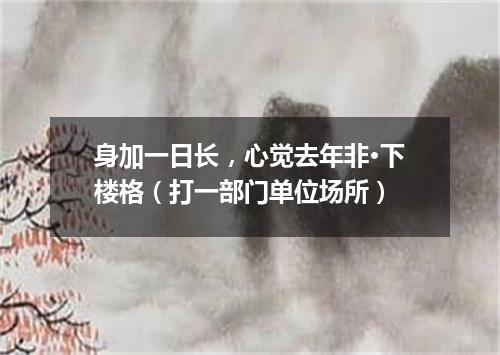 身加一日长，心觉去年非·下楼格（打一部门单位场所）