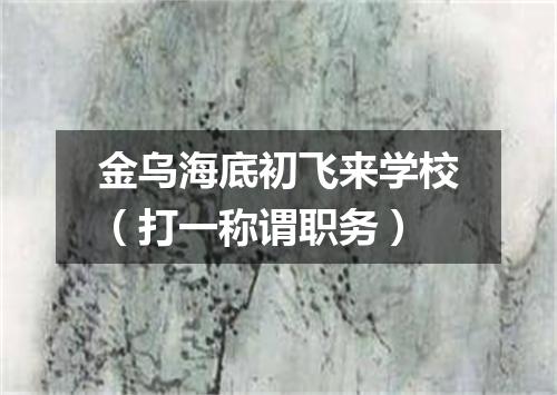 金乌海底初飞来学校（打一称谓职务）
