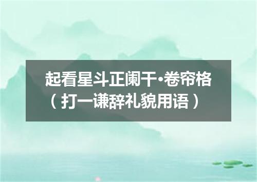 起看星斗正阑干·卷帘格（打一谦辞礼貌用语）