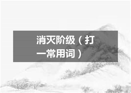 消灭阶级（打一常用词）