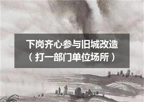 下岗齐心参与旧城改造（打一部门单位场所）