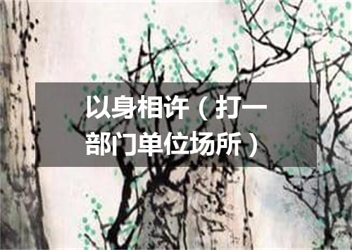 以身相许（打一部门单位场所）