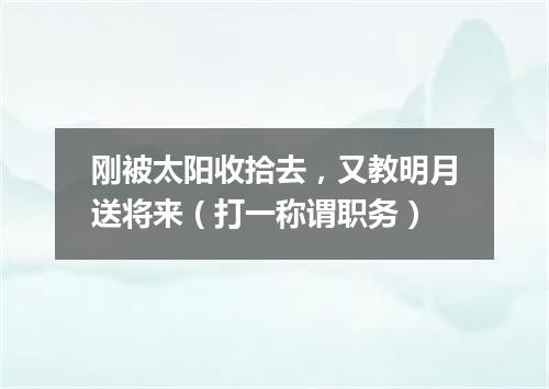 刚被太阳收拾去，又教明月送将来（打一称谓职务）