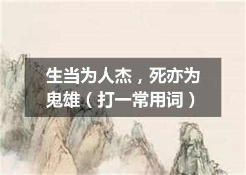 生当为人杰，死亦为鬼雄（打一常用词）