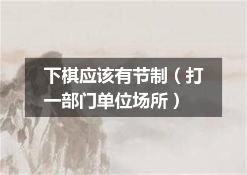 下棋应该有节制（打一部门单位场所）