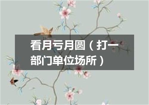 看月亏月圆（打一部门单位场所）