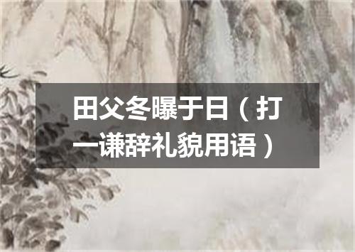 田父冬曝于日（打一谦辞礼貌用语）