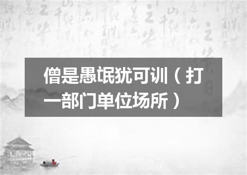 僧是愚氓犹可训（打一部门单位场所）