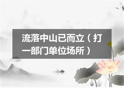 流落中山已而立（打一部门单位场所）