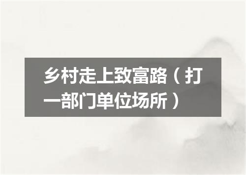 乡村走上致富路（打一部门单位场所）