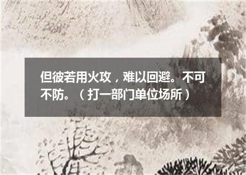 但彼若用火攻，难以回避。不可不防。（打一部门单位场所）