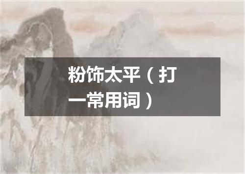 粉饰太平（打一常用词）