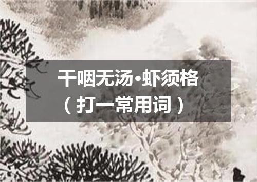 干咽无汤·虾须格（打一常用词）