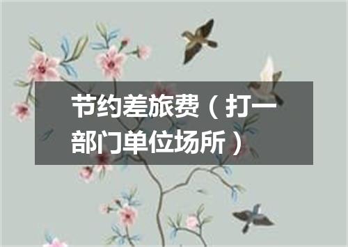 节约差旅费（打一部门单位场所）