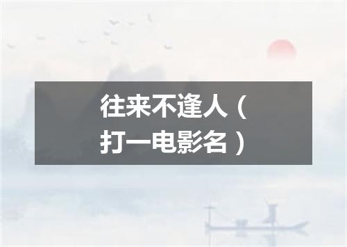 往来不逢人（打一电影名）