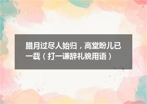 腊月过尽人始归，高堂盼儿已一载（打一谦辞礼貌用语）