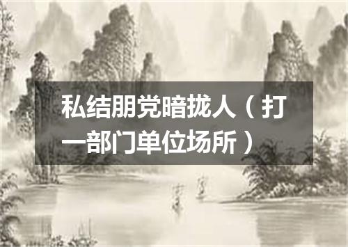 私结朋党暗拢人（打一部门单位场所）