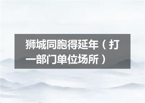 狮城同胞得延年（打一部门单位场所）