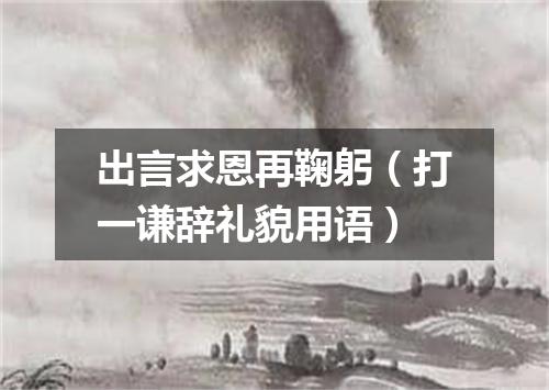 出言求恩再鞠躬（打一谦辞礼貌用语）