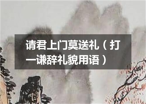 请君上门莫送礼（打一谦辞礼貌用语）