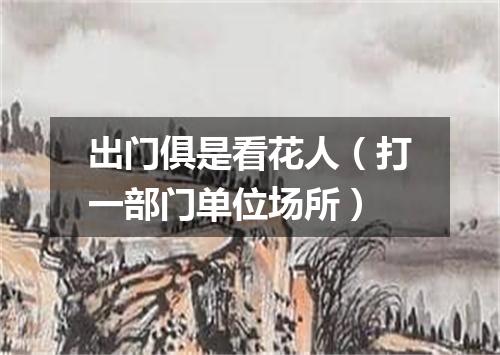 出门俱是看花人（打一部门单位场所）