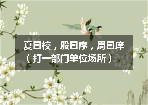 夏曰校，殷曰序，周曰庠（打一部门单位场所）