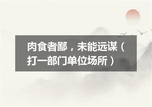 肉食者鄙，未能远谋（打一部门单位场所）