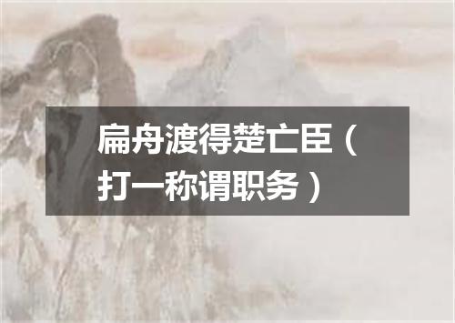 扁舟渡得楚亡臣（打一称谓职务）