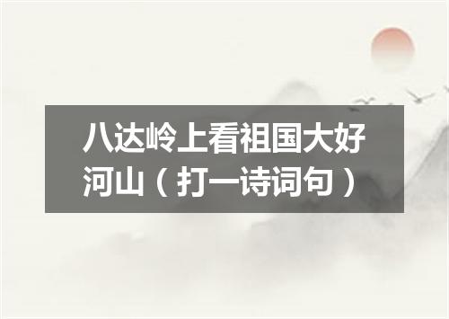 八达岭上看祖国大好河山（打一诗词句）