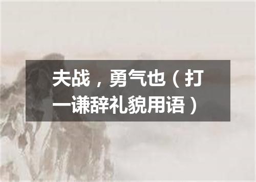 夫战，勇气也（打一谦辞礼貌用语）