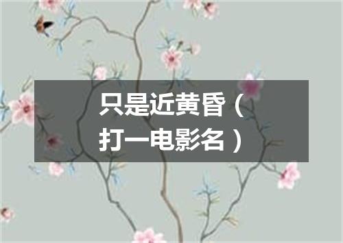 只是近黄昏（打一电影名）