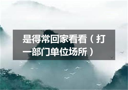 是得常回家看看（打一部门单位场所）