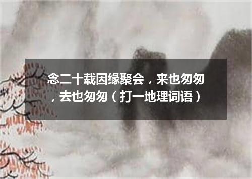 念二十载因缘聚会，来也匆匆，去也匆匆（打一地理词语）