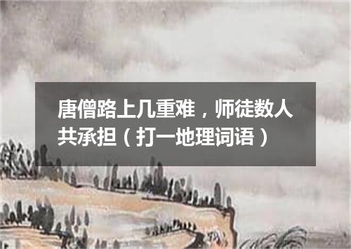 唐僧路上几重难，师徒数人共承担（打一地理词语）