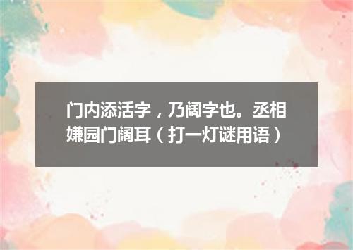 门内添活字，乃阔字也。丞相嫌园门阔耳（打一灯谜用语）